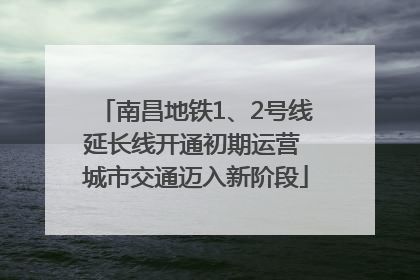 南昌地铁1、2号线延长线开通初期运营 城市交通迈入新阶段